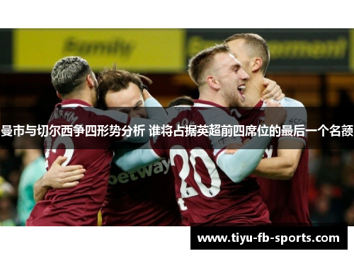 曼市与切尔西争四形势分析 谁将占据英超前四席位的最后一个名额