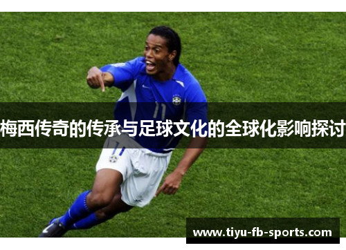 梅西传奇的传承与足球文化的全球化影响探讨
